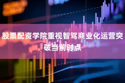 股票配资学院重视智驾商业化运营突破　　当前时点
