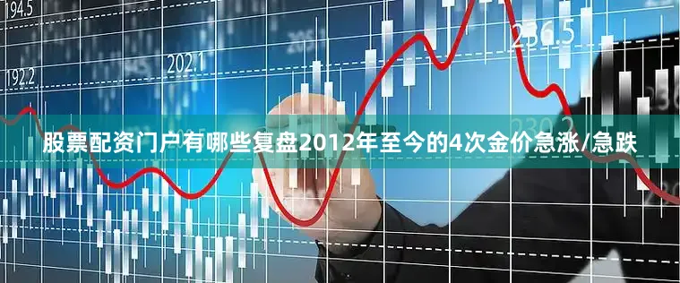 股票配资门户有哪些复盘2012年至今的4次金价急涨/急跌