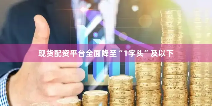现货配资平台全面降至“1字头”及以下