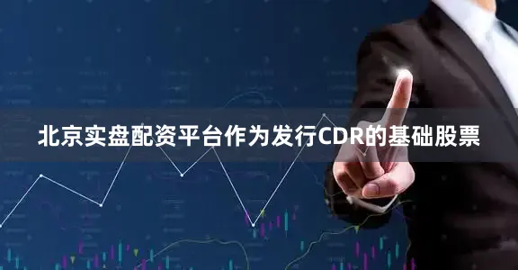 北京实盘配资平台作为发行CDR的基础股票