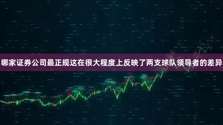 哪家证券公司最正规这在很大程度上反映了两支球队领导者的差异