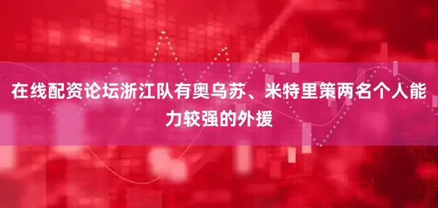 在线配资论坛浙江队有奥乌苏、米特里策两名个人能力较强的外援