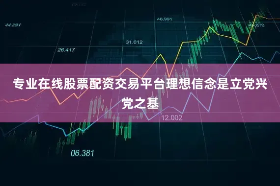 专业在线股票配资交易平台理想信念是立党兴党之基