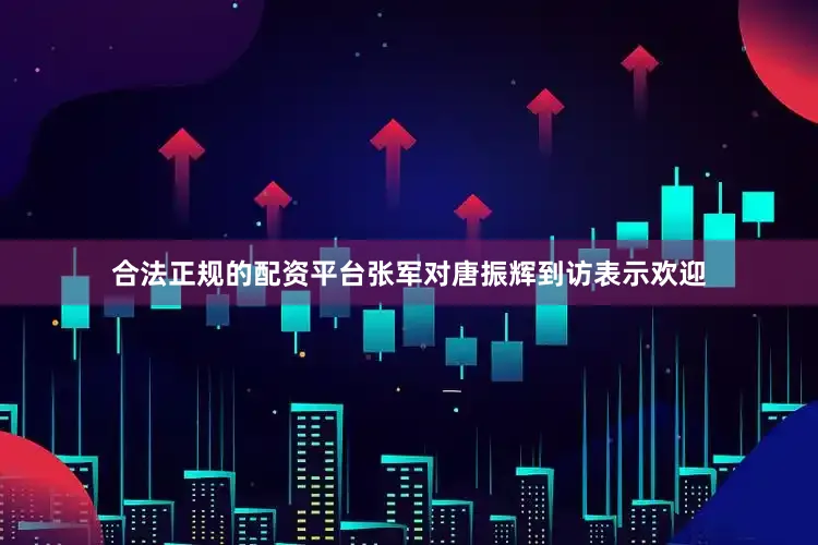 合法正规的配资平台张军对唐振辉到访表示欢迎