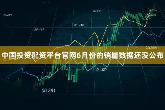中国投资配资平台官网6月份的销量数据还没公布