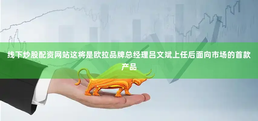线下炒股配资网站这将是欧拉品牌总经理吕文斌上任后面向市场的首款产品