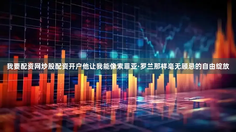 我要配资网炒股配资开户他让我能像索菲亚·罗兰那样毫无顾忌的自由绽放
