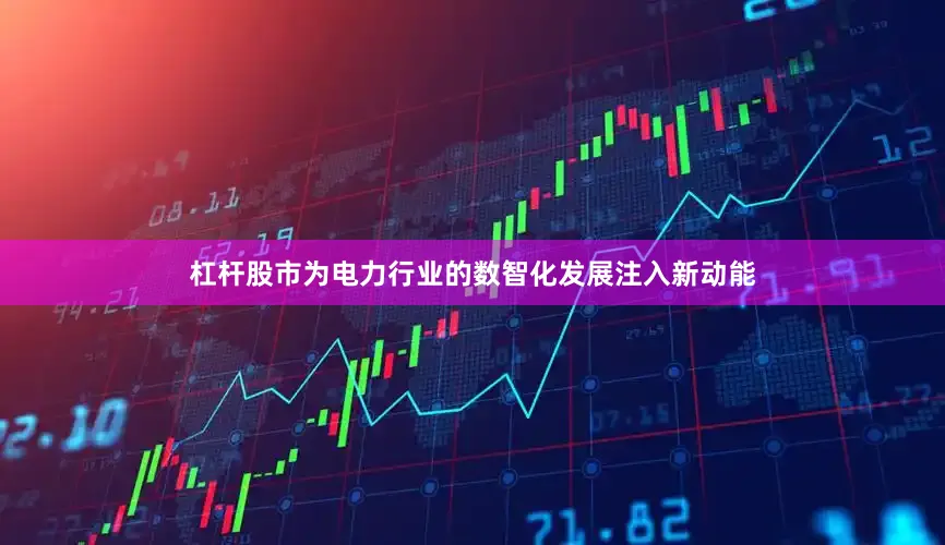 杠杆股市为电力行业的数智化发展注入新动能