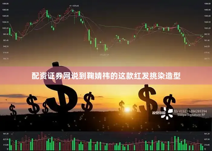 配资证券网说到鞠婧祎的这款红发挑染造型