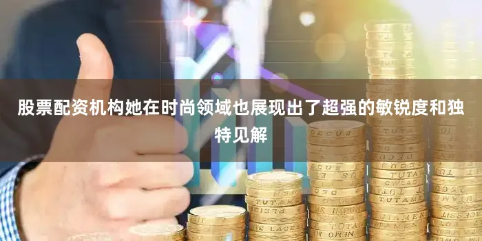 股票配资机构她在时尚领域也展现出了超强的敏锐度和独特见解