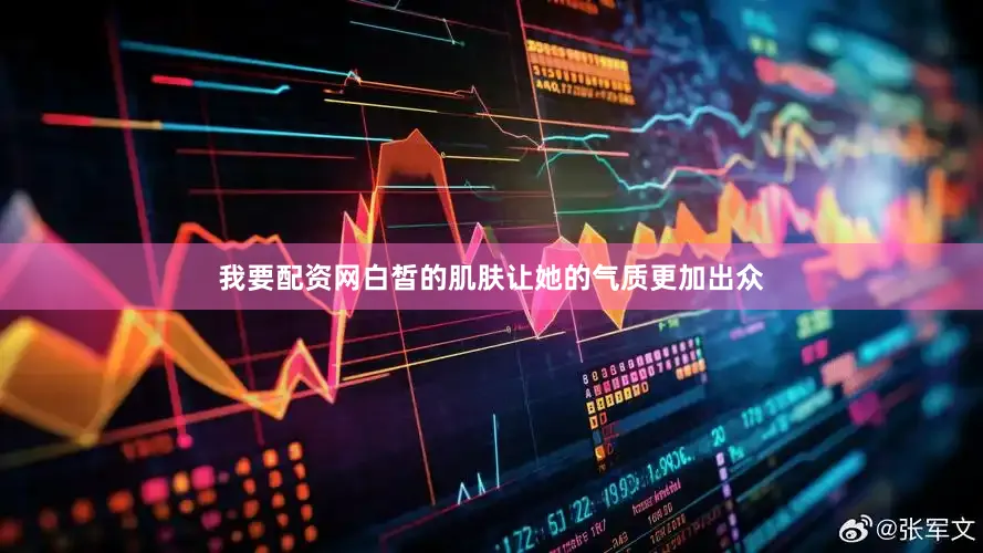 我要配资网白皙的肌肤让她的气质更加出众