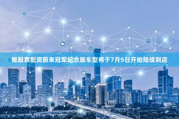 做股票配资蔚来冠军纪念版车型将于7月5日开始陆续到店