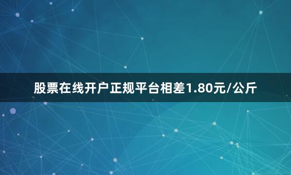 股票在线开户正规平台相差1.80元/公斤