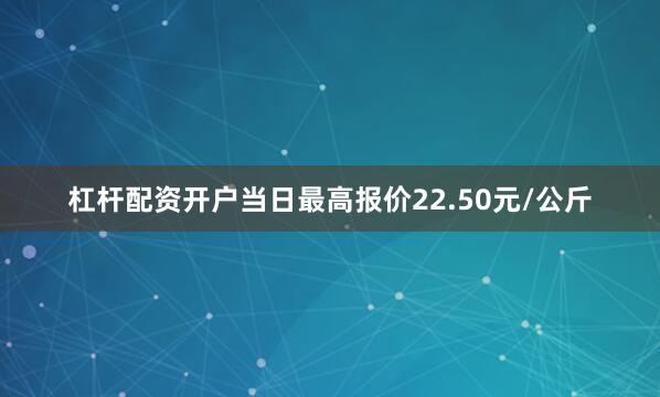 杠杆配资开户当日最高报价22.50元/公斤