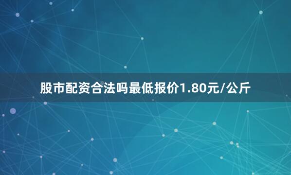 股市配资合法吗最低报价1.80元/公斤
