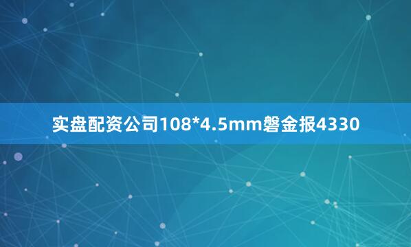 实盘配资公司108*4.5mm磐金报4330
