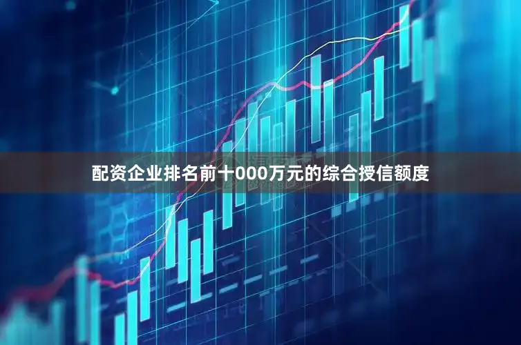 配资企业排名前十000万元的综合授信额度