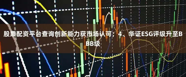 股票配资平台查询创新能力获市场认可；4、华证ESG评级升至BBB级