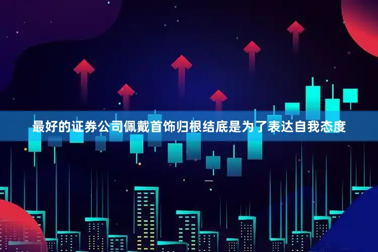 最好的证券公司佩戴首饰归根结底是为了表达自我态度