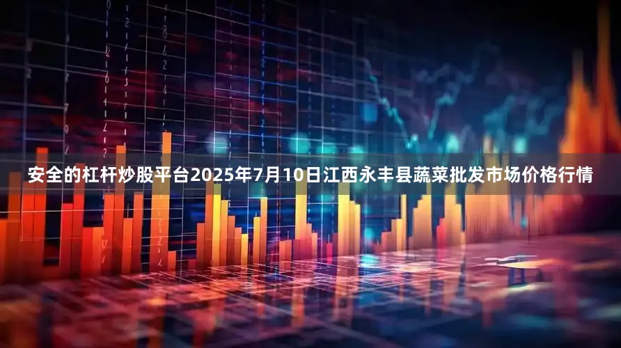 安全的杠杆炒股平台2025年7月10日江西永丰县蔬菜批发市场价格行情