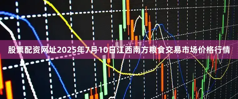 股票配资网址2025年7月10日江西南方粮食交易市场价格行情
