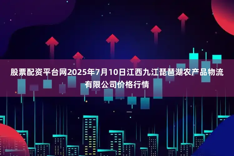 股票配资平台网2025年7月10日江西九江琵琶湖农产品物流有限公司价格行情