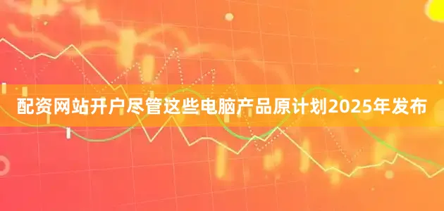 配资网站开户尽管这些电脑产品原计划2025年发布