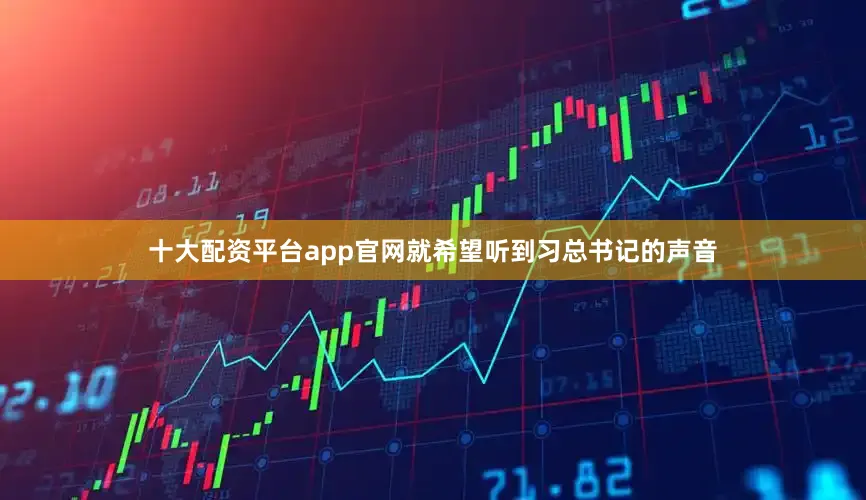 十大配资平台app官网就希望听到习总书记的声音