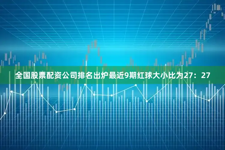 全国股票配资公司排名出炉最近9期红球大小比为27：27