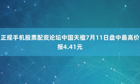 正规手机股票配资论坛中国天楹7月11日盘中最高价报4.41元