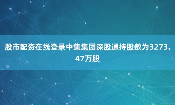 股市配资在线登录中集集团深股通持股数为3273.47万股
