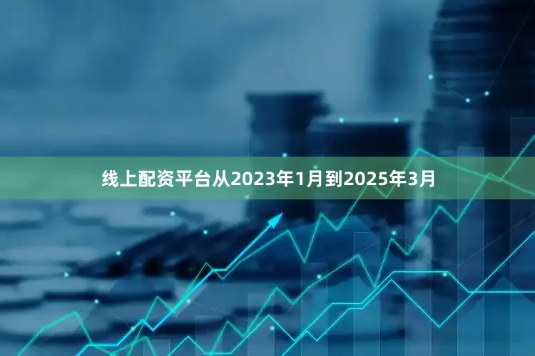线上配资平台从2023年1月到2025年3月