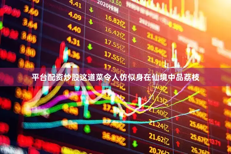 平台配资炒股这道菜令人仿似身在仙境中品荔枝