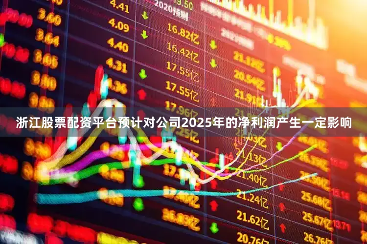 浙江股票配资平台预计对公司2025年的净利润产生一定影响