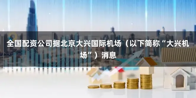全国配资公司据北京大兴国际机场（以下简称“大兴机场”）消息