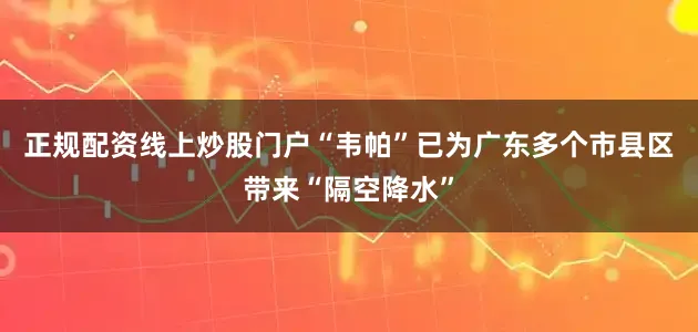 正规配资线上炒股门户“韦帕”已为广东多个市县区带来“隔空降水”