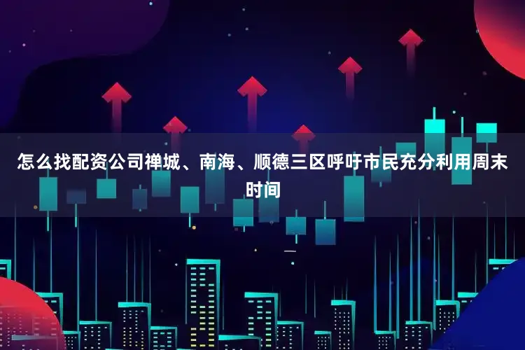 怎么找配资公司禅城、南海、顺德三区呼吁市民充分利用周末时间
