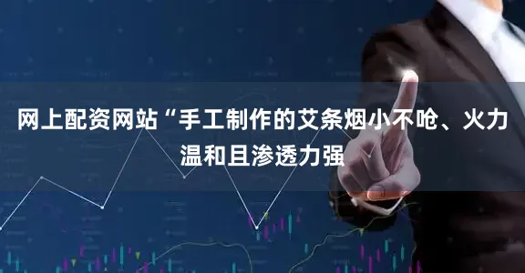 网上配资网站“手工制作的艾条烟小不呛、火力温和且渗透力强