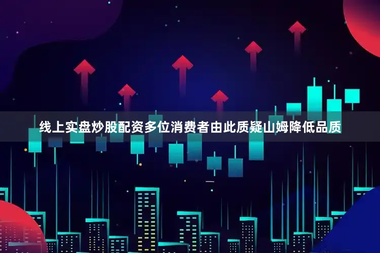 线上实盘炒股配资多位消费者由此质疑山姆降低品质
