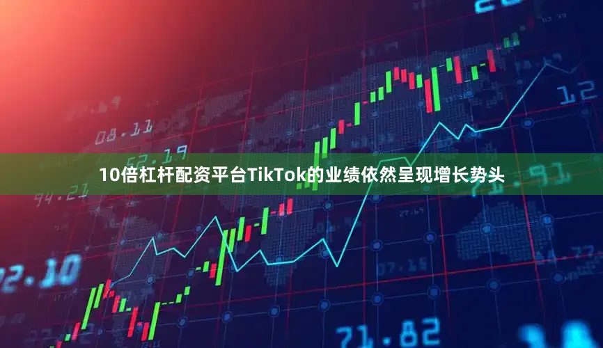 10倍杠杆配资平台TikTok的业绩依然呈现增长势头