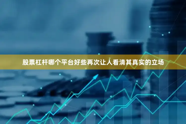 股票杠杆哪个平台好些再次让人看清其真实的立场