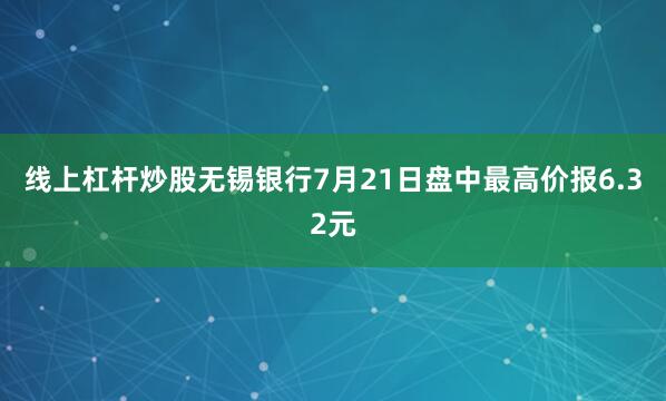 线上杠杆炒股无锡银行7月21日盘中最高价报6.32元