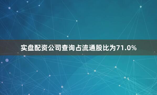 实盘配资公司查询占流通股比为71.0%