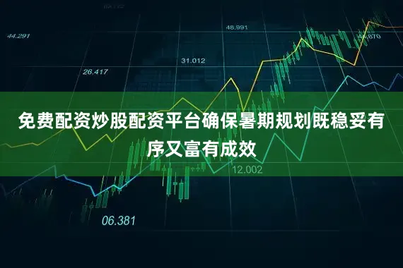 免费配资炒股配资平台确保暑期规划既稳妥有序又富有成效