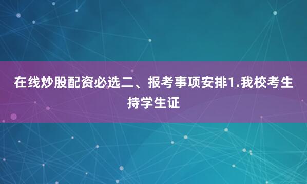 在线炒股配资必选二、报考事项安排1.我校考生持学生证
