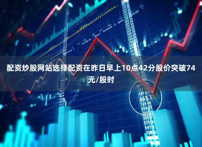 配资炒股网站选择配资在昨日早上10点42分股价突破74元/股时