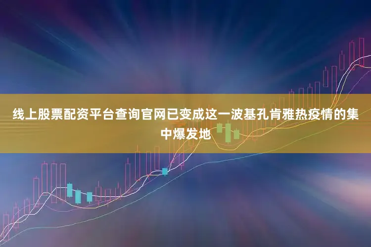线上股票配资平台查询官网已变成这一波基孔肯雅热疫情的集中爆发地