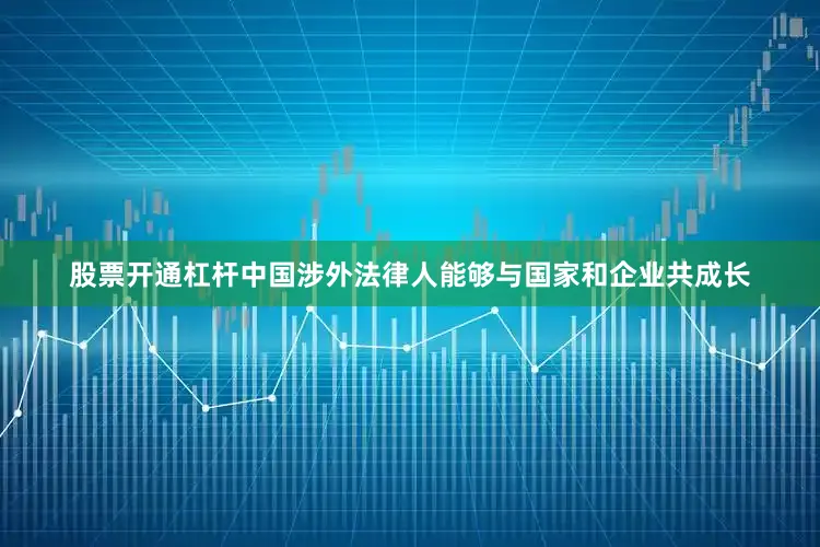 股票开通杠杆中国涉外法律人能够与国家和企业共成长