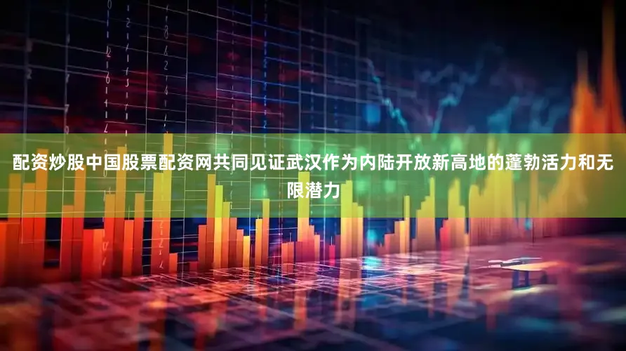 配资炒股中国股票配资网共同见证武汉作为内陆开放新高地的蓬勃活力和无限潜力