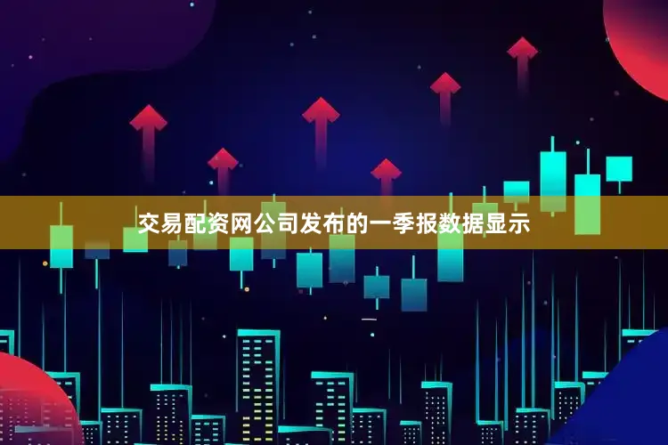 交易配资网公司发布的一季报数据显示
